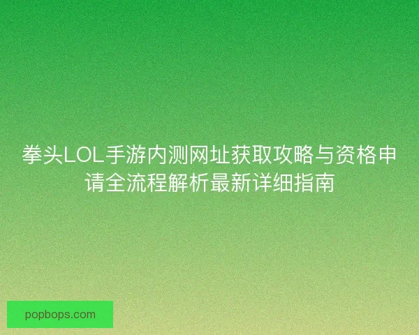 拳头LOL手游内测网址获取攻略与资格申请全流程解析最新详细指南